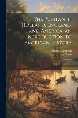 The Puritan in Holland, England, and America; an Introduction to American History: 1 - Campbell, Douglas, and Stone, Irving