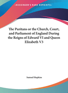The Puritans or the Church, Court, and Parliament of England During the Reigns of Edward VI and Queen Elizabeth V1