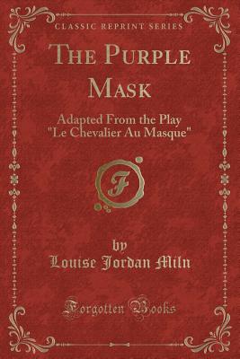 The Purple Mask: Adapted from the Play "le Chevalier Au Masque" (Classic Reprint) - Miln, Louise Jordan