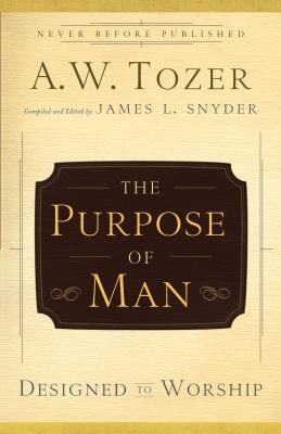 The Purpose of Man: Designed to Worship - Tozer, A W, and Snyder, James L, Dr. (Editor)