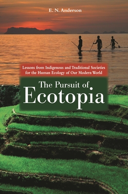The Pursuit of Ecotopia: Lessons from Indigenous and Traditional Societies for the Human Ecology of Our Modern World - Anderson, E N
