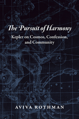 The Pursuit of Harmony: Kepler on Cosmos, Confession, and Community - Rothman, Aviva