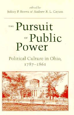 The Pursuit of Public Power: Political Culture in Ohio, 1787-1861 - Brown, Jeffrey P (Editor), and Cayton, Andrew R L (Editor)