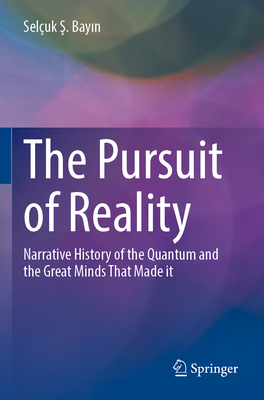 The Pursuit of Reality: Narrative History of the Quantum and the Great Minds That Made it - Bayin, Seluk S.