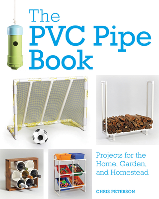 The PVC Pipe Book: Projects for the Home, Garden, and Homestead - Peterson, Chris