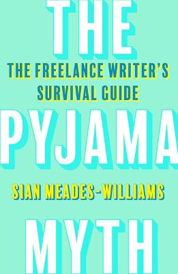 The Pyjama Myth: The Freelance Writer's Survival Guide - Meades-Williams, Sian