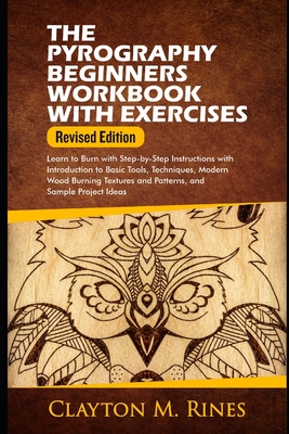 The Pyrography Beginners Workbook with Exercises Revised Edition: Learn to Burn with Step-by-Step Instructions with Introduction to Basic Tools, Techniques, Modern Wood Burning Textures and Patterns, and Sample Project Ideas - Rines, Clayton M