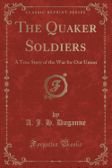 The Quaker Soldiers: A True Story of the War for Our Union (Classic Reprint)