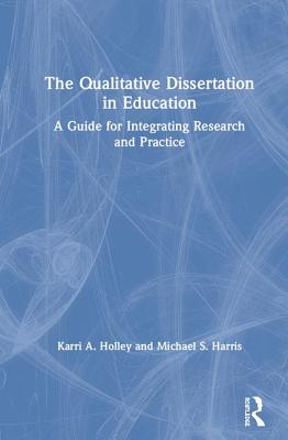 The Qualitative Dissertation in Education: A Guide for Integrating Research and Practice - Holley, Karri A., and Harris, Michael S.