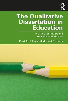 The Qualitative Dissertation in Education: A Guide for Integrating Research and Practice - Holley, Karri A., and Harris, Michael S.