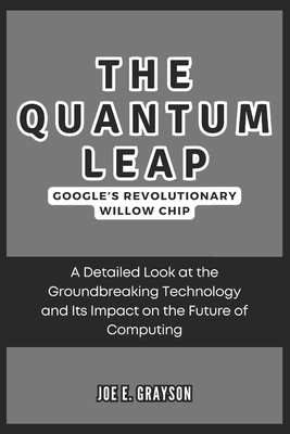 The Quantum Leap: Google's Revolutionary Willow Chip: A Detailed Look at the Groundbreaking Technology and Its Impact on the Future of Computing - Grayson, Joe E