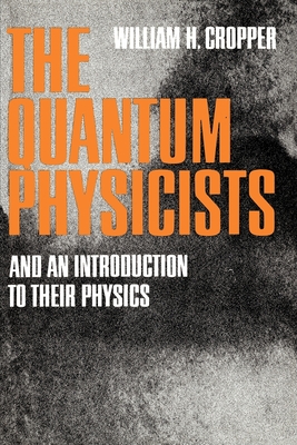 The Quantum Physicists: And an Introduction to Their Physics - Cropper, William H