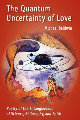 The Quantum Uncertainty of Love: Poetry of the Entanglement of Science, Philosophy, and Spirit - Baldwin, Michael