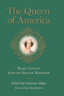The Queen of America: Mary Cutts's Life of Dolley Madison - Cutts, Mary, and Allgor, Catherine (Editor), and Roberts, Cokie (Foreword by)