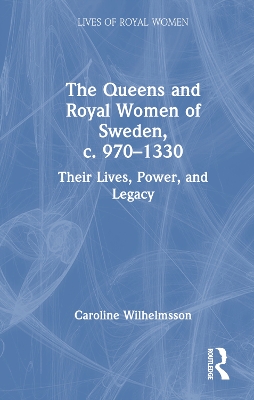 The Queens and Royal Women of Sweden, C. 970-1330: Their Lives, Power, and Legacy - Wilhelmsson, Caroline