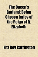 The Queen's Garland; Being Chosen Lyrics of the Reign of Q. Elizabeth