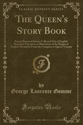 The Queen's Story Book: Being Historical Stories Collected Out of English Romantic Literature in Illustration of the Reigns of English Monarchs from the Conquest to Queen Victoria (Classic Reprint) - Gomme, George Laurence, Sir