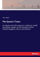 The Queen's Taxes: an inquiry into the amount, incidence, [and] economic results, of the taxation of the United Kingdom, direct and indirect