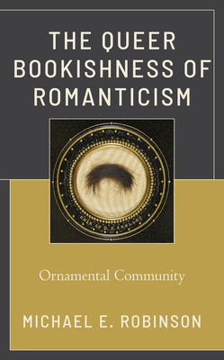 The Queer Bookishness of Romanticism: Ornamental Community - Robinson, Michael E