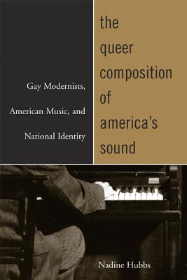 The Queer Composition of America's Sound: Gay Modernists, American Music, and National Identity - Hubbs, Nadine