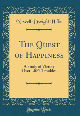 The Quest of Happiness: A Study of Victory Over Life's Troubles (Classic Reprint) - Hillis, Newell Dwight