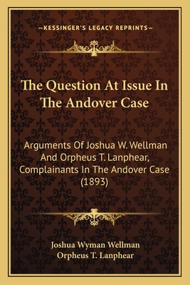 The Question at Issue in the Andover Case: Arguments of Joshua W. Wellman and Orpheus T. Lanphear, Complainants in the Andover Case (1893) - Wellman, Joshua Wyman, and Lanphear, Orpheus T