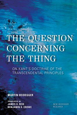 The Question Concerning the Thing: On Kant's Doctrine of the Transcendental Principles - Heidegger, Martin, and Reid, James D (Translated by), and Crowe, Benjamin D (Translated by)