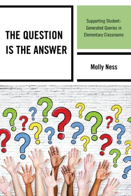 The Question Is the Answer: Supporting Student-Generated Queries in Elementary Classrooms - Ness, Molly