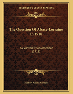 The Question of Alsace-Lorraine in 1918: As Viewed by an American (1918)