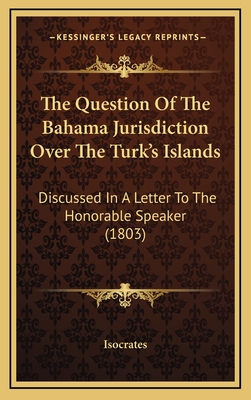 The Question of the Bahama Jurisdiction Over the Turk's Islands: Discussed in a Letter to the Honorable Speaker (1803) - Isocrates