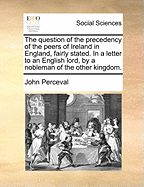 The Question of the Precedency of the Peers of Ireland in England, Fairly Stated: In a Letter to an English Lord (Classic Reprint)