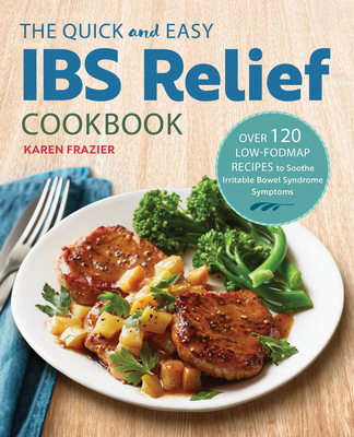 The Quick & Easy Ibs Relief Cookbook: Over 120 Low-Fodmap Recipes to Soothe Irritable Bowel Syndrome Symptoms - Frazier, Karen