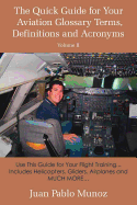 The Quick Guide for Your Aviation Glossary Terms, Definitions and Acronyms Volume #2: Use This Guide for Your Flight Training... Includes Helicopters, Gliders, Airplanes and MUCH MORE.