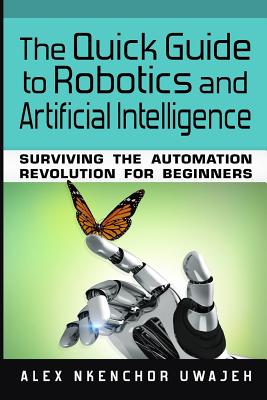 The Quick Guide to Robotics and Artificial Intelligence: Surviving the Automation Revolution for Beginners - Uwajeh, Alex Nkenchor