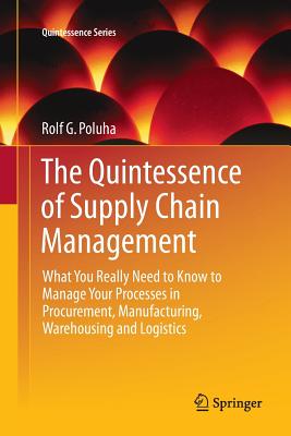 The Quintessence of Supply Chain Management: What You Really Need to Know to Manage Your Processes in Procurement, Manufacturing, Warehousing and Logistics - Poluha, Rolf G