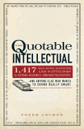 The Quotable Intellectual: 1,417 Bon Mots, Ripostes, and Witticisms for Aspiring Academics, Armchair Philosophers and Anyone Else Who Wants to Sound Really Smart