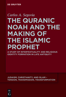 The Quranic Noah and the Making of the Islamic Prophet: A Study of Intertextuality and Religious Identity Formation in Late Antiquity - Segovia, Carlos A