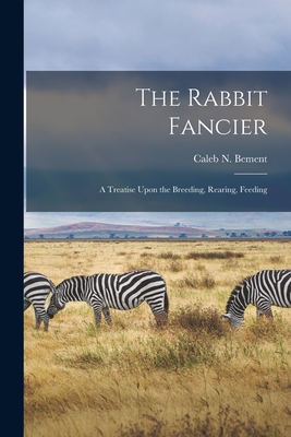 The Rabbit Fancier: A Treatise Upon the Breeding, Rearing, Feeding - Bement, Caleb N