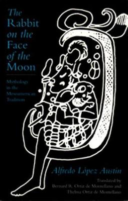 The Rabbit on the Face of the Moon: Mythology in the Mesoamerican Tradition - Lopez Austin, Alfredo