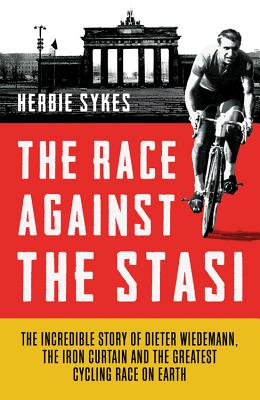 The Race Against the Stasi: The Incredible Story of Dieter Wiedemann, the Iron Curtain and the Greatest Cycling Race on Earth - Sykes, Herbie