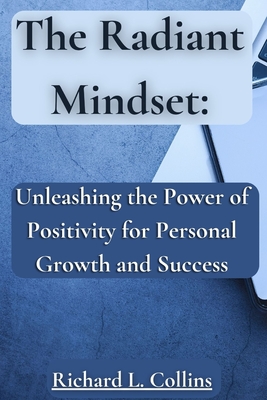 The Radiant Mindset: Unleashing the Power of Positivity for Personal Growth and Success - Collins, Richard L