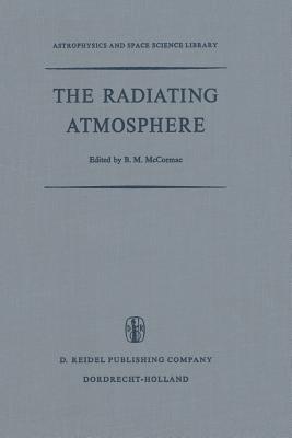 The Radiating Atmosphere: Proceedings of a Symposium Organized by the Summer Advanced Study Institute, Held at Queen's University, Kingston, Ontario, August 3-14, 1970 - McCormac, Billy (Editor)
