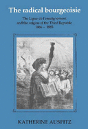 The Radical Bourgeoisie: The Ligue de l'Enseignement and the Origins of the Third Republic 1866-1885