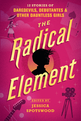 The Radical Element: 12 Stories of Daredevils, Debutantes & Other Dauntless Girls - Spotswood, Jessica (Editor)