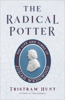 The Radical Potter: The Life and Times of Josiah Wedgwood - Hunt, Tristram