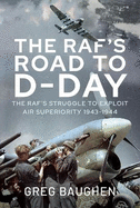 The RAF's Road to D-Day: The Struggle to Exploit Air Superiority, 1943-1944