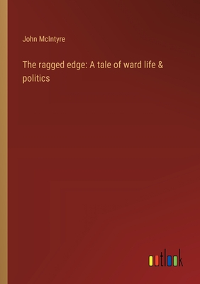 The ragged edge: A tale of ward life & politics - McIntyre, John