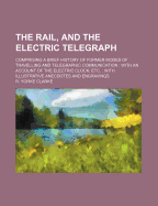 The Rail, and the Electric Telegraph: Comprising a Brief History of Former Modes of Travelling and Telegraphic Communication: With an Account of the Electric Clock, Etc.: With Illustrative Anecdotes and Engravings