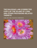 The Railroad Law (Corrected Copy) of the Island of Cuba and Other Provisions Related Thereto - Cuba