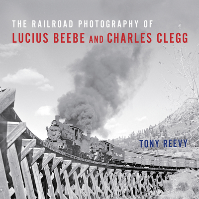 The Railroad Photography of Lucius Beebe and Charles Clegg - Reevy, Tony